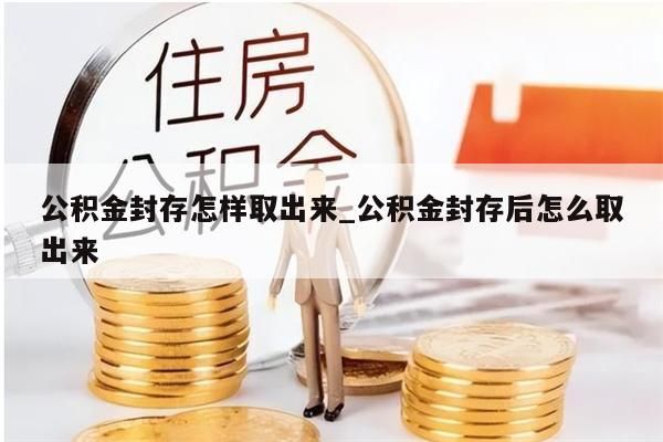 公积金封存怎样取出来_公积金封存后怎么取出来